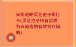 天疱疮吃灵芝孢子粉行不(灵芝孢子粉有望成为天疱疮的有效食疗辅助)