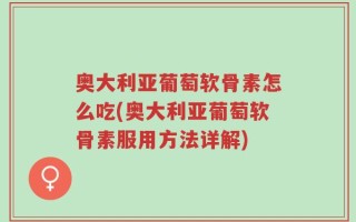 奥大利亚葡萄软骨素怎么吃(奥大利亚葡萄软骨素服用方法详解)