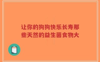 让你的狗狗快乐长寿那些天然的益生菌食物大