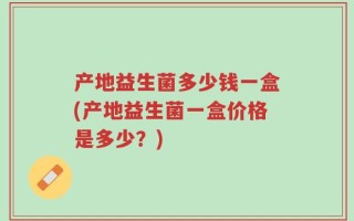 产地益生菌多少钱一盒(产地益生菌一盒价格是多少？)