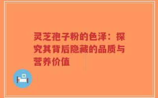 灵芝孢子粉的色泽：探究其背后隐藏的品质与营养价值