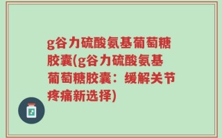 g谷力硫酸氨基葡萄糖胶囊(g谷力硫酸氨基葡萄糖胶囊：缓解关节疼痛新选择)