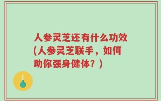 人参灵芝还有什么功效(人参灵芝联手，如何助你强身健体？)