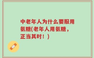 中老年人为什么要服用氨糖(老年人用氨糖，正当其时！)