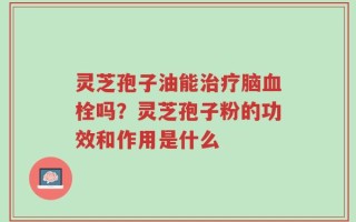灵芝孢子油能治疗脑血栓吗？灵芝孢子粉的功效和作用是什么
