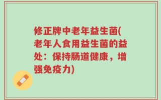 修正牌中老年益生菌(老年人食用益生菌的益处：保持肠道健康，增强免疫力)