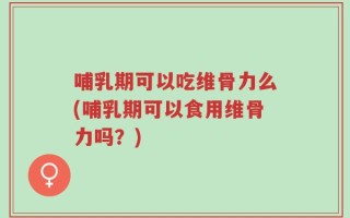 哺乳期可以吃维骨力么(哺乳期可以食用维骨力吗？)