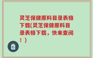 灵芝保健原料目录表格下载(灵芝保健原料目录表格下载，快来查阅！)