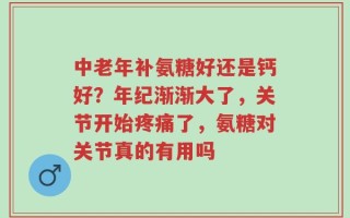 中老年补氨糖好还是钙好？年纪渐渐大了，关节开始疼痛了，氨糖对关节真的有用吗