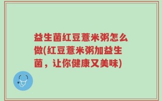 益生菌红豆薏米粥怎么做(红豆薏米粥加益生菌，让你健康又美味)