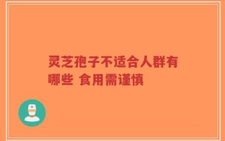灵芝孢子不适合人群有哪些 食用需谨慎