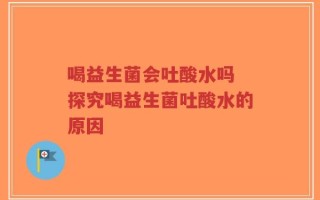 喝益生菌会吐酸水吗 探究喝益生菌吐酸水的原因