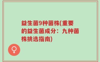 益生菌9种菌株(重要的益生菌成分：九种菌株挑选指南)