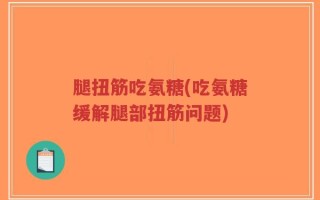 腿扭筋吃氨糖(吃氨糖缓解腿部扭筋问题)