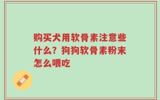 购买犬用软骨素注意些什么？狗狗软骨素粉末怎么喂吃