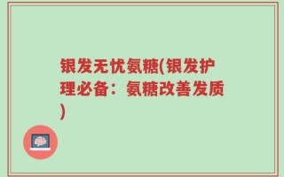 银发无忧氨糖(银发护理必备：氨糖改善发质)
