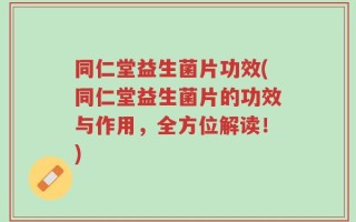 同仁堂益生菌片功效(同仁堂益生菌片的功效与作用，全方位解读！)