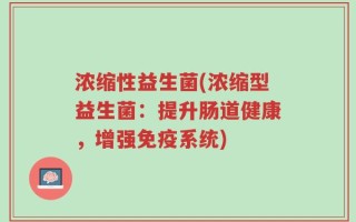 浓缩性益生菌(浓缩型益生菌：提升肠道健康，增强免疫系统)