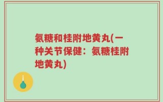 氨糖和桂附地黄丸(一种关节保健：氨糖桂附地黄丸)