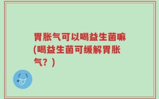 胃胀气可以喝益生菌嘛(喝益生菌可缓解胃胀气？)