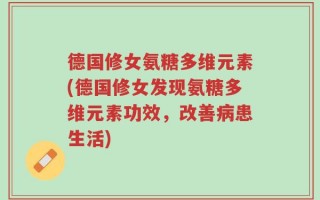 德国修女氨糖多维元素(德国修女发现氨糖多维元素功效，改善病患生活)