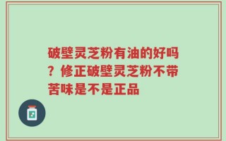 破壁灵芝粉有油的好吗？修正破壁灵芝粉不带苦味是不是正品