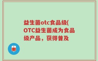 益生菌otc食品级(OTC益生菌成为食品级产品，获得普及