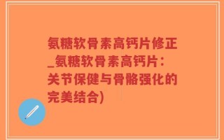 氨糖软骨素高钙片修正_氨糖软骨素高钙片：关节保健与骨骼强化的完美结合)