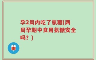 孕2周内吃了氨糖(两周孕期中食用氨糖安全吗？)
