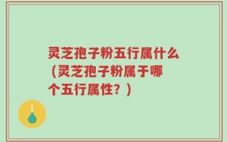灵芝孢子粉五行属什么 (灵芝孢子粉属于哪个五行属性？)