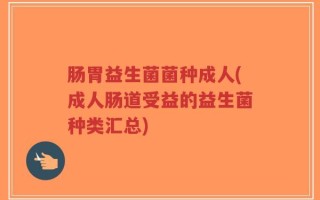 肠胃益生菌菌种成人(成人肠道受益的益生菌种类汇总)