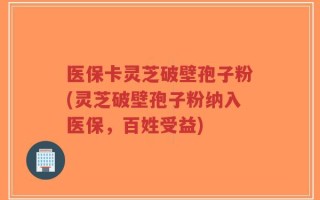 医保卡灵芝破壁孢子粉(灵芝破壁孢子粉纳入医保，百姓受益)