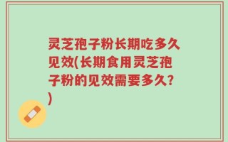 灵芝孢子粉长期吃多久见效(长期食用灵芝孢子粉的见效需要多久？)