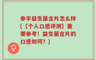 参半益生菌含片怎么样(【个人口感评测】重要参考！益生菌含片的口感如何？)