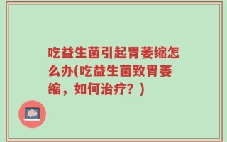 吃益生菌引起胃萎缩怎么办(吃益生菌致胃萎缩，如何治疗？)