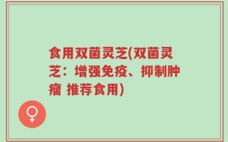 食用双菌灵芝(双菌灵芝：增强免疫、抑制肿瘤 推荐食用)