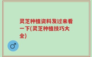 灵芝种植资料发过来看一下(灵芝种植技巧大全)