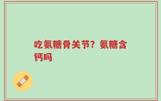 吃氨糖骨关节？氨糖含钙吗