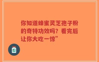 你知道蜂蜜灵芝孢子粉的奇特功效吗？看完后让你大吃一惊”