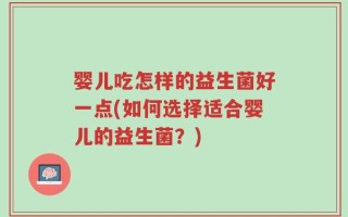 婴儿吃怎样的益生菌好一点(如何选择适合婴儿的益生菌？)
