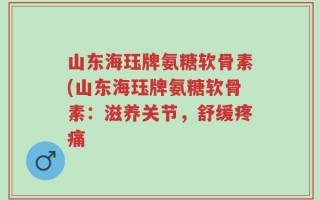 山东海珏牌氨糖软骨素(山东海珏牌氨糖软骨素：滋养关节，舒缓疼痛