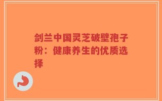 剑兰中国灵芝破壁孢子粉：健康养生的优质选择