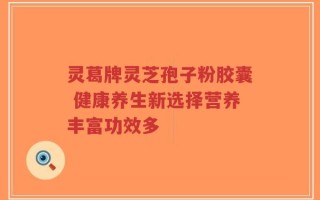 灵葛牌灵芝孢子粉胶囊 健康养生新选择营养丰富功效多