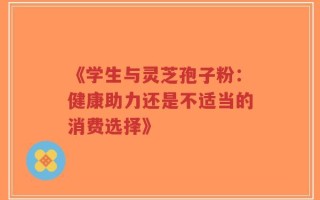 《学生与灵芝孢子粉：健康助力还是不适当的消费选择》