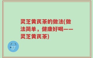灵芝黄芪茶的做法(做法简单，健康好喝——灵芝黄芪茶)