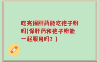 吃完保肝药能吃孢子粉吗(保肝药和孢子粉能一起服用吗？)
