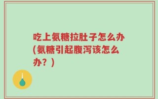 吃上氨糖拉肚子怎么办(氨糖引起腹泻该怎么办？)