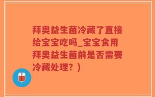 拜奥益生菌冷藏了直接给宝宝吃吗_宝宝食用拜奥益生菌前是否需要冷藏处理？)