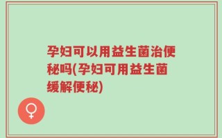 孕妇可以用益生菌治便秘吗(孕妇可用益生菌缓解便秘)