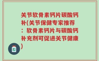 关节软骨素钙片碳酸钙补(关节保健专家推荐：软骨素钙片与碳酸钙补充剂可促进关节健康)